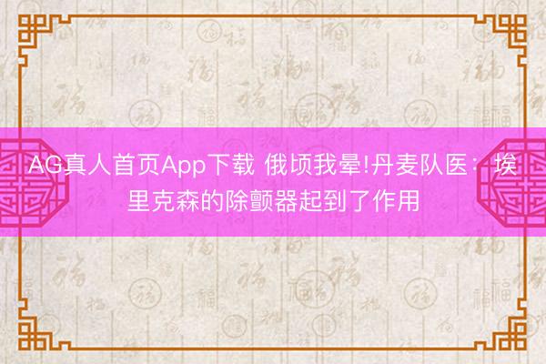 AG真人首页App下载 俄顷我晕!丹麦队医：埃里克森的除颤器起到了作用