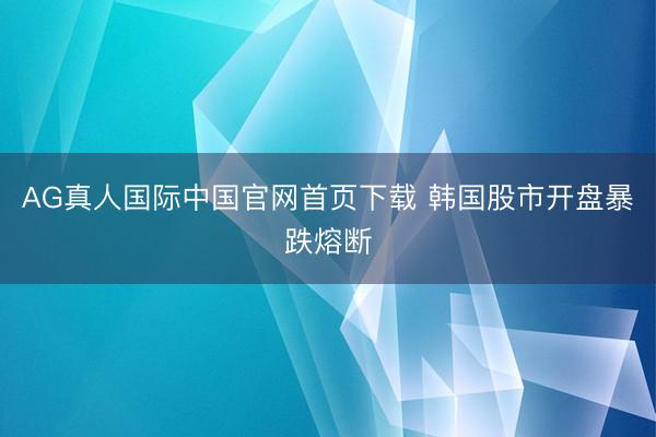 AG真人国际中国官网首页下载 韩国股市开盘暴跌熔断