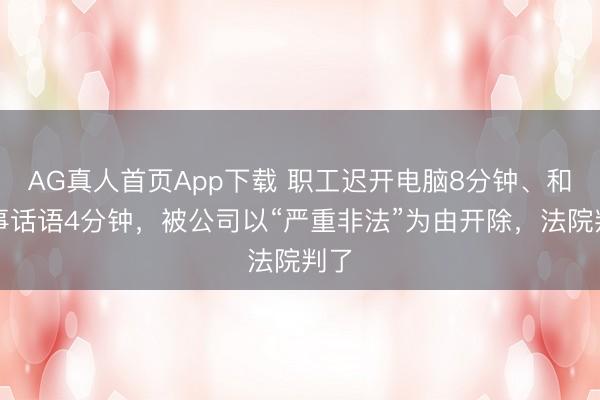AG真人首页App下载 职工迟开电脑8分钟、和共事话语4分钟，被公司以“严重非法”为由开除，法院判了