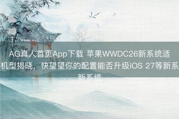 AG真人首页App下载 苹果WWDC26新系统适配机型揭晓,快望望你的配置能否升级iOS 27等新系统