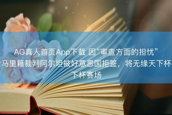 AG真人首页App下载 因“审查方面的担忧”，索马里籍裁判阿尔坦被好意思国拒签，将无缘天下杯赛场