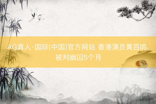 AG真人·国际(中国)官方网站 香港演员黄百鸣,被判幽囚5个月