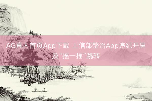 AG真人首页App下载 工信部整治App违纪开屏及“摇一摇”跳转