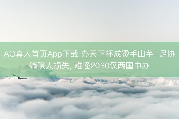 AG真人首页App下载 办天下杯成烫手山芋! 足协躺赚人损失， 难怪2030仅两国申办