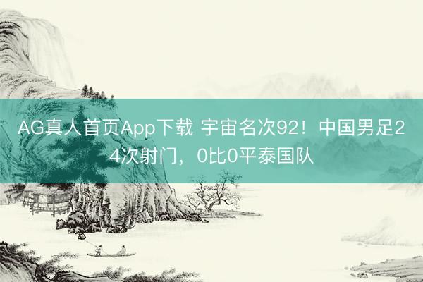AG真人首页App下载 宇宙名次92！中国男足24次射门，0比0平泰国队