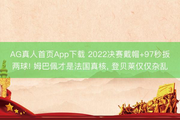 AG真人首页App下载 2022决赛戴帽+97秒扳两球! 姆巴佩才是法国真核， 登贝莱仅仅杂乱