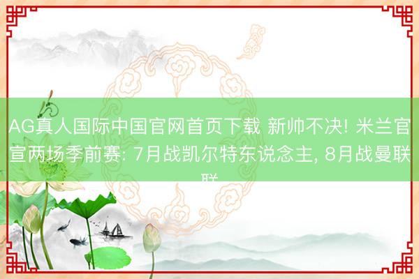 AG真人国际中国官网首页下载 新帅不决! 米兰官宣两场季前赛: 7月战凯尔特东说念主， 8月战曼联