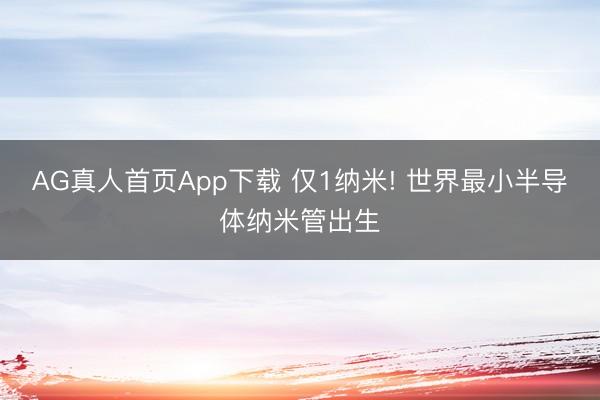 AG真人首页App下载 仅1纳米! 世界最小半导体纳米管出生