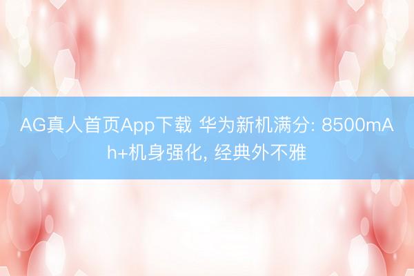 AG真人首页App下载 华为新机满分: 8500mAh+机身强化， 经典外不雅