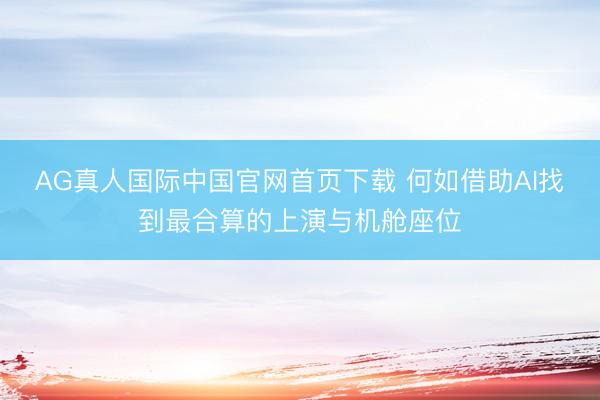 AG真人国际中国官网首页下载 何如借助AI找到最合算的上演与机舱座位