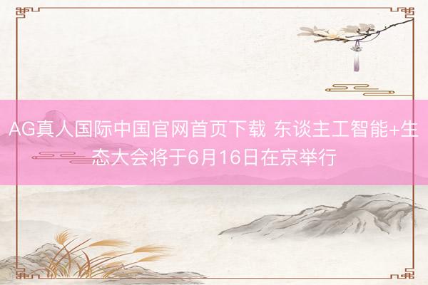 AG真人国际中国官网首页下载 东谈主工智能+生态大会将于6月16日在京举行