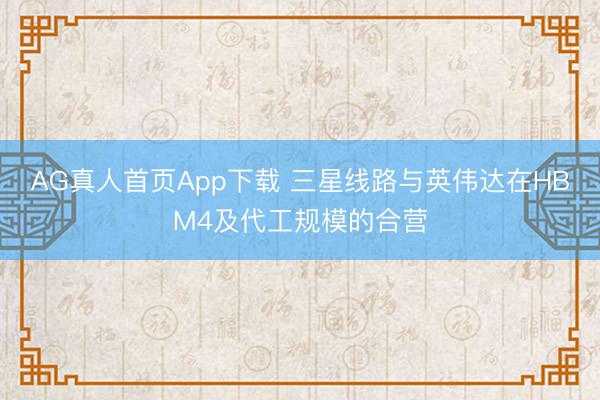 AG真人首页App下载 三星线路与英伟达在HBM4及代工规模的合营