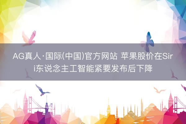 AG真人·国际(中国)官方网站 苹果股价在Siri东说念主工智能紧要发布后下降