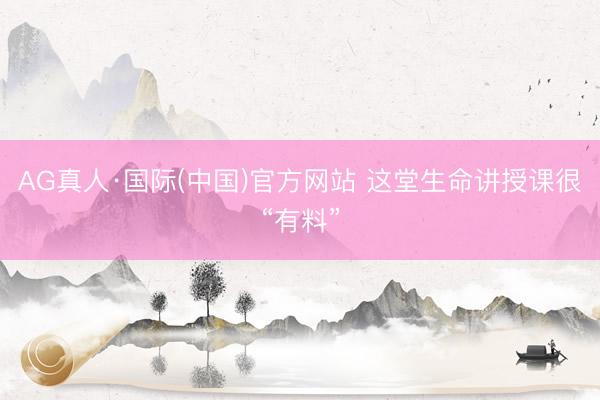 AG真人·国际(中国)官方网站 这堂生命讲授课很“有料”