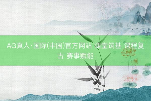 AG真人·国际(中国)官方网站 课堂筑基 课程复古 赛事赋能