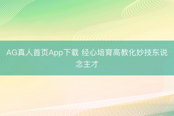 AG真人首页App下载 经心培育高教化妙技东说念主才