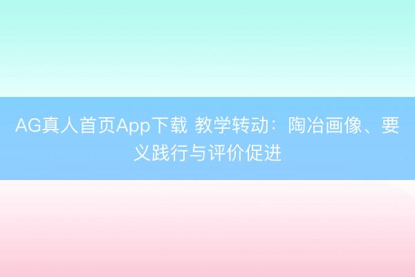 AG真人首页App下载 教学转动：陶冶画像、要义践行与评价促进