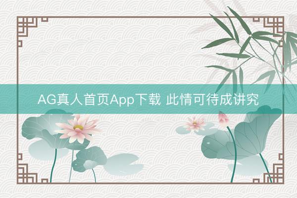 AG真人首页App下载 此情可待成讲究