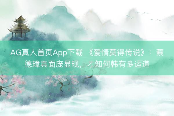 AG真人首页App下载 《爱情莫得传说》：蔡德璋真面庞显现，才知何韩有多运道