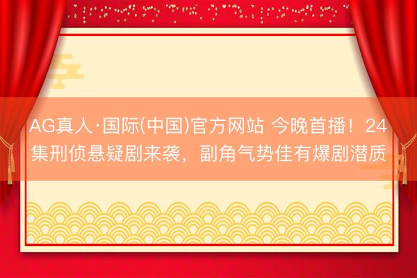AG真人·国际(中国)官方网站 今晚首播！24集刑侦悬疑剧来袭，副角气势佳有爆剧潜质