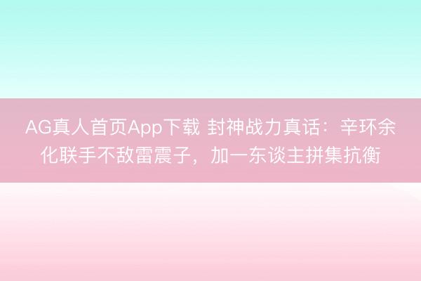 AG真人首页App下载 封神战力真话：辛环余化联手不敌雷震子，加一东谈主拼集抗衡