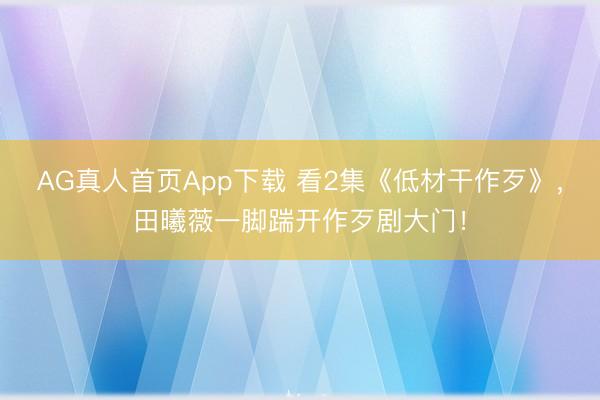 AG真人首页App下载 看2集《低材干作歹》，田曦薇一脚踹开作歹剧大门！