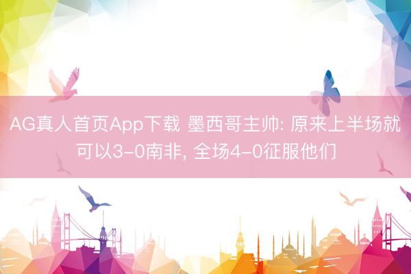 AG真人首页App下载 墨西哥主帅: 原来上半场就可以3-0南非， 全场4-0征服他们