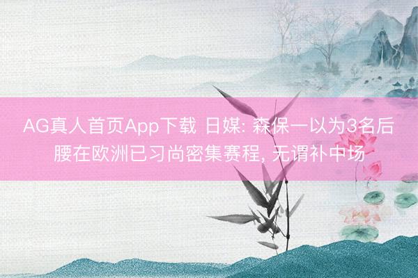 AG真人首页App下载 日媒: 森保一以为3名后腰在欧洲已习尚密集赛程， 无谓补中场