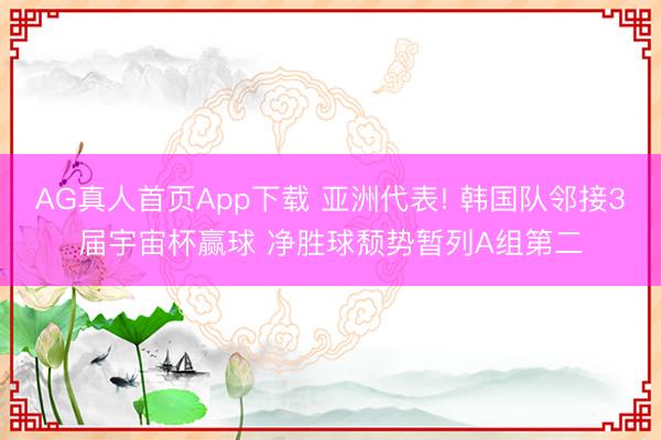 AG真人首页App下载 亚洲代表! 韩国队邻接3届宇宙杯赢球 净胜球颓势暂列A组第二
