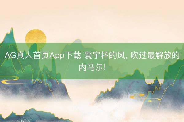AG真人首页App下载 寰宇杯的风， 吹过最解放的内马尔!