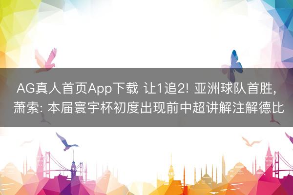 AG真人首页App下载 让1追2! 亚洲球队首胜， 萧索: 本届寰宇杯初度出现前中超讲解注解德比