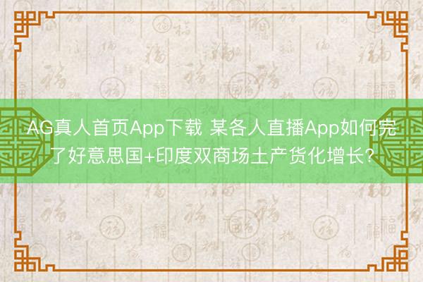 AG真人首页App下载 某各人直播App如何完了好意思国+印度双商场土产货化增长?