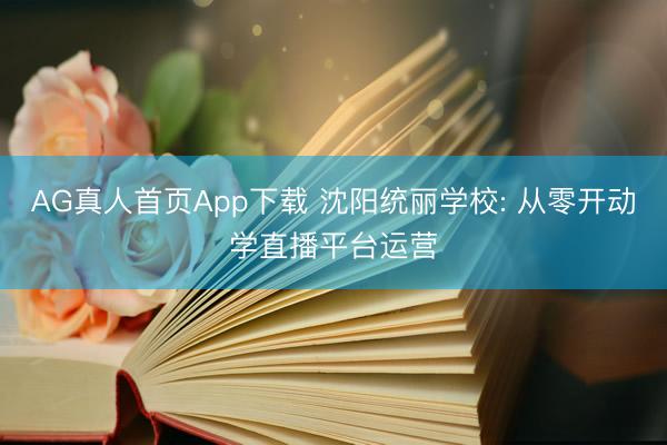 AG真人首页App下载 沈阳统丽学校: 从零开动学直播平台运营