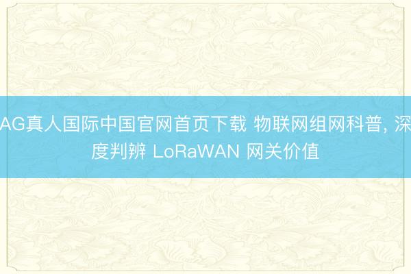 AG真人国际中国官网首页下载 物联网组网科普， 深度判辨 LoRaWAN 网关价值