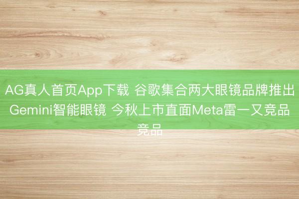 AG真人首页App下载 谷歌集合两大眼镜品牌推出Gemini智能眼镜 今秋上市直面Meta雷一又竞品
