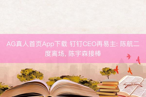AG真人首页App下载 钉钉CEO再易主: 陈航二度离场, 陈宇森接棒