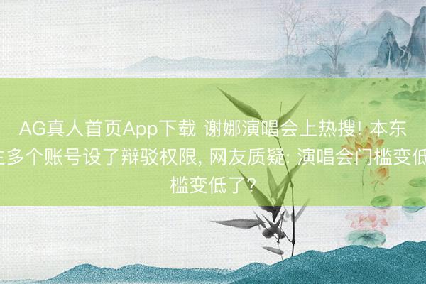 AG真人首页App下载 谢娜演唱会上热搜! 本东谈主多个账号设了辩驳权限, 网友质疑: 演唱会门槛变低了?