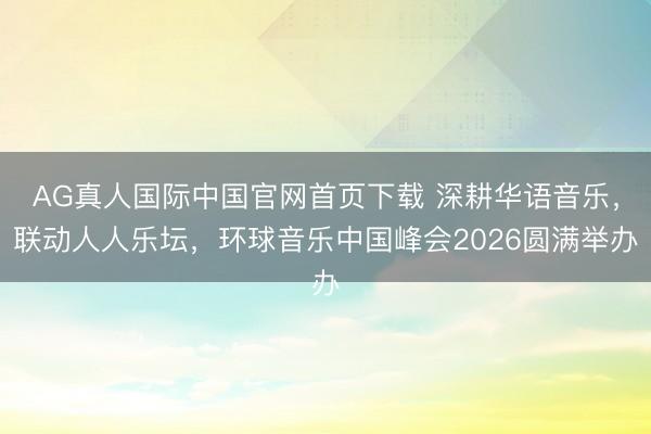 AG真人国际中国官网首页下载 深耕华语音乐,联动人人乐坛,环球音乐中国峰会2026圆满举办