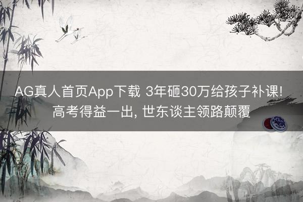 AG真人首页App下载 3年砸30万给孩子补课! 高考得益一出， 世东谈主领路颠覆