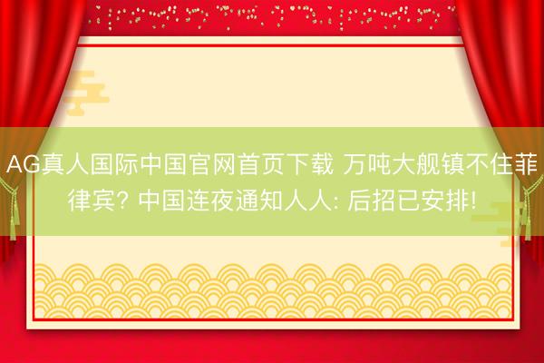 AG真人国际中国官网首页下载 万吨大舰镇不住菲律宾? 中国连夜通知人人: 后招已安排!