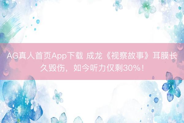 AG真人首页App下载 成龙《视察故事》耳膜长久毁伤，如今听力仅剩30%！
