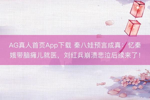 AG真人首页App下载 秦八娃预言成真：忆秦娥带脑瘫儿就医，刘红兵崩溃悲泣后续来了！