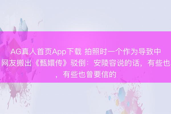 AG真人首页App下载 拍照时一个作为导致中毒过敏!网友搬出《甄嬛传》驳倒:安陵容说的话,有些也曾要信的