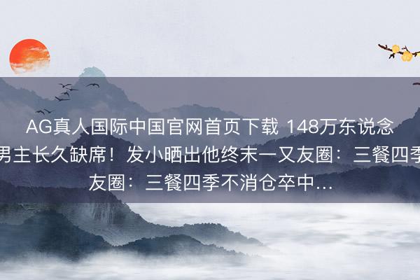 AG真人国际中国官网首页下载 148万东说念主恭候的短剧男主长久缺席！发小晒出他终末一又友圈：三餐四季不消仓卒中…