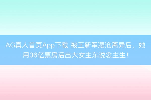 AG真人首页App下载 被王新军凄沧离异后，她用36亿票房活出大女主东说念主生！
