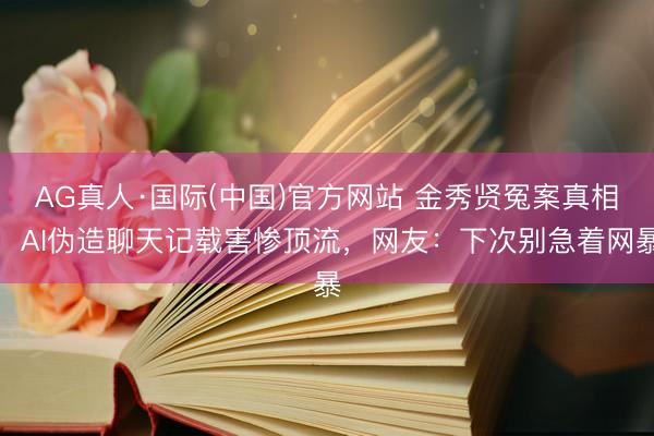 AG真人·国际(中国)官方网站 金秀贤冤案真相！AI伪造聊天记载害惨顶流，网友：下次别急着网暴