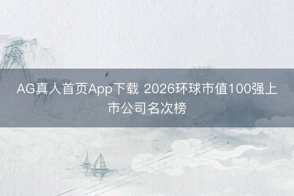 AG真人首页App下载 2026环球市值100强上市公司名次榜