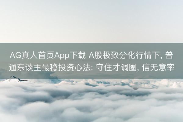 AG真人首页App下载 A股极致分化行情下， 普通东谈主最稳投资心法: 守住才调圈， 信无意率