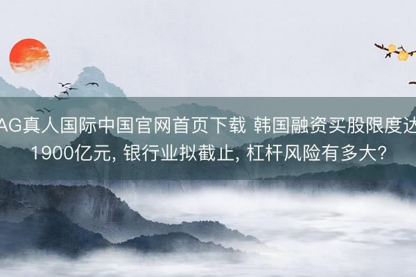 AG真人国际中国官网首页下载 韩国融资买股限度达1900亿元， 银行业拟截止， 杠杆风险有多大?