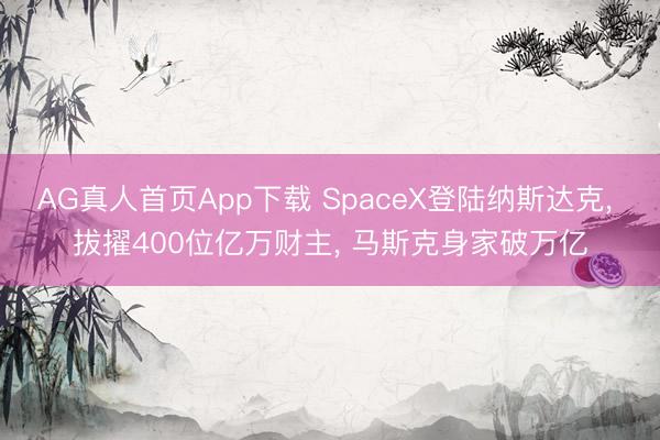 AG真人首页App下载 SpaceX登陆纳斯达克， 拔擢400位亿万财主， 马斯克身家破万亿